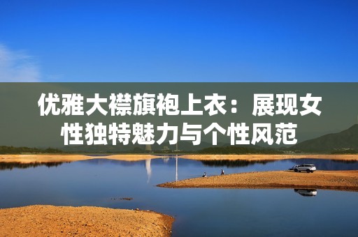 优雅大襟旗袍上衣：展现女性独特魅力与个性风范
