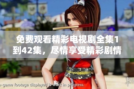 免费观看精彩电视剧全集1到42集，尽情享受精彩剧情