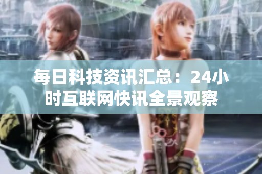 每日科技资讯汇总：24小时互联网快讯全景观察
