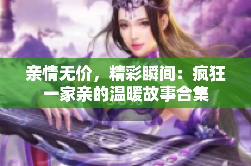 亲情无价，精彩瞬间：疯狂一家亲的温暖故事合集