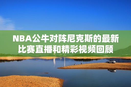 NBA公牛对阵尼克斯的最新比赛直播和精彩视频回顾