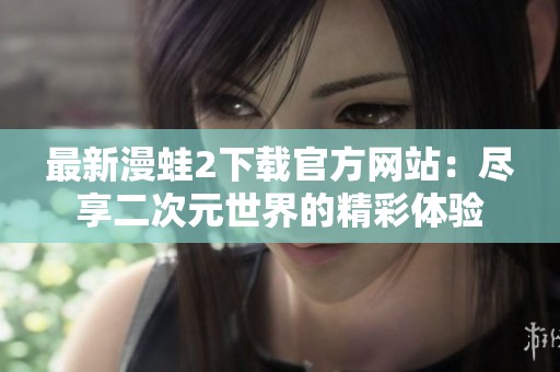 最新漫蛙2下载官方网站：尽享二次元世界的精彩体验