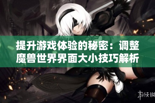 提升游戏体验的秘密：调整魔兽世界界面大小技巧解析