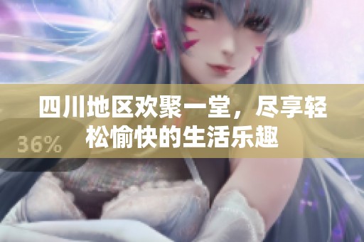 四川地区欢聚一堂，尽享轻松愉快的生活乐趣
