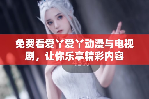免费看爱丫爱丫动漫与电视剧，让你乐享精彩内容