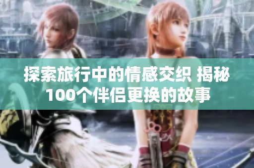 探索旅行中的情感交织 揭秘100个伴侣更换的故事