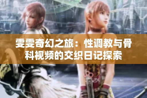 雯雯奇幻之旅：性调教与骨科视频的交织日记探索