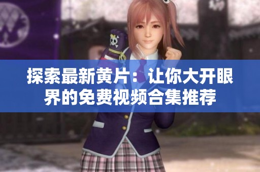 探索最新黄片：让你大开眼界的免费视频合集推荐