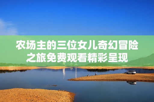 农场主的三位女儿奇幻冒险之旅免费观看精彩呈现