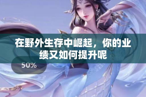 在野外生存中崛起，你的业绩又如何提升呢