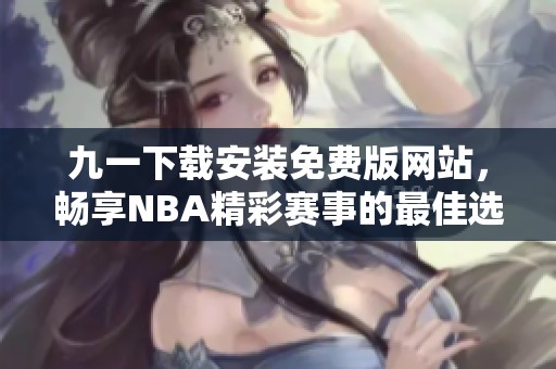 九一下载安装免费版网站，畅享NBA精彩赛事的最佳选择