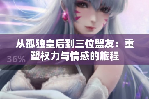 从孤独皇后到三位盟友：重塑权力与情感的旅程