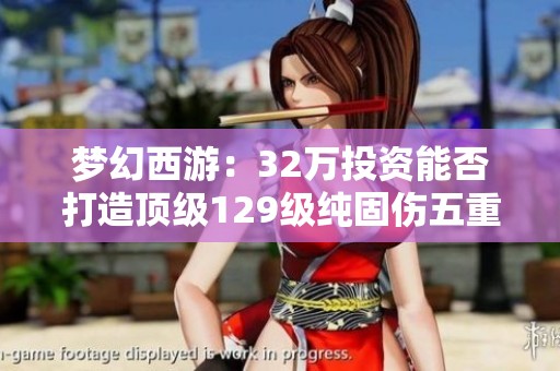 梦幻西游：32万投资能否打造顶级129级纯固伤五重角色
