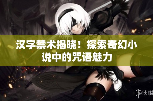 汉字禁术揭晓！探索奇幻小说中的咒语魅力