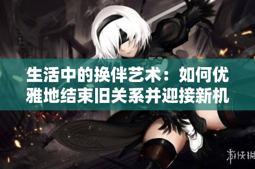 生活中的换伴艺术：如何优雅地结束旧关系并迎接新机遇