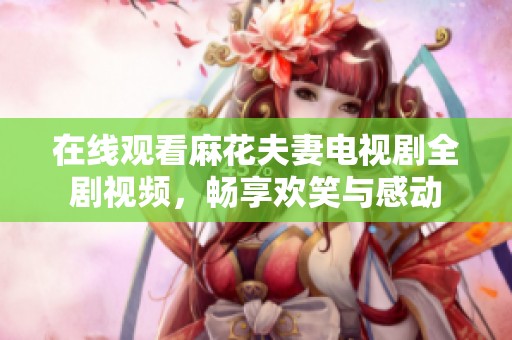 在线观看麻花夫妻电视剧全剧视频，畅享欢笑与感动