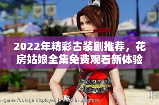 2022年精彩古装剧推荐，花房姑娘全集免费观看新体验