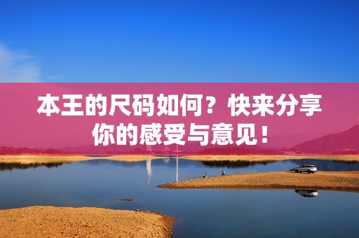 本王的尺码如何？快来分享你的感受与意见！
