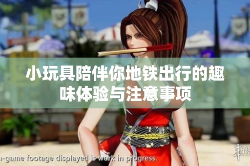 小玩具陪伴你地铁出行的趣味体验与注意事项