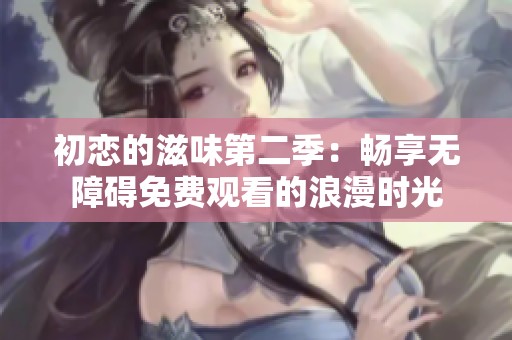 初恋的滋味第二季：畅享无障碍免费观看的浪漫时光