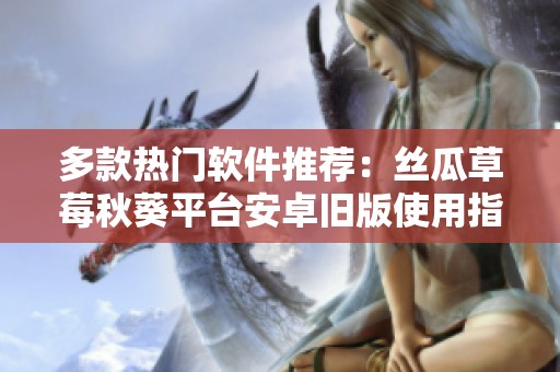 多款热门软件推荐：丝瓜草莓秋葵平台安卓旧版使用指南