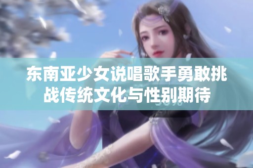 东南亚少女说唱歌手勇敢挑战传统文化与性别期待