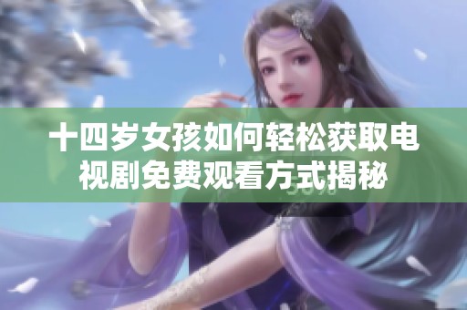 十四岁女孩如何轻松获取电视剧免费观看方式揭秘