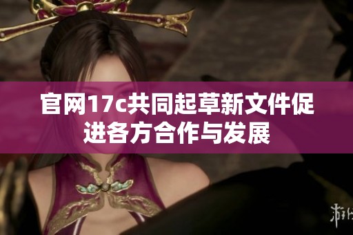 官网17c共同起草新文件促进各方合作与发展