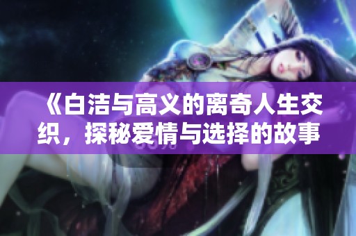 《白洁与高义的离奇人生交织，探秘爱情与选择的故事》