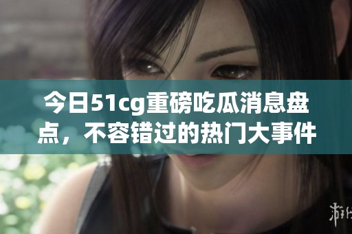 今日51cg重磅吃瓜消息盘点，不容错过的热门大事件
