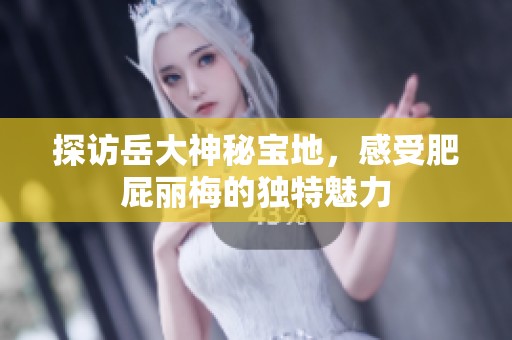 探访岳大神秘宝地，感受肥屁丽梅的独特魅力