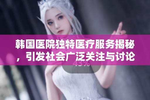 韩国医院独特医疗服务揭秘，引发社会广泛关注与讨论