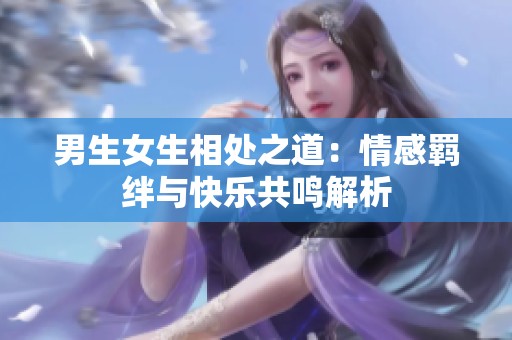 男生女生相处之道：情感羁绊与快乐共鸣解析