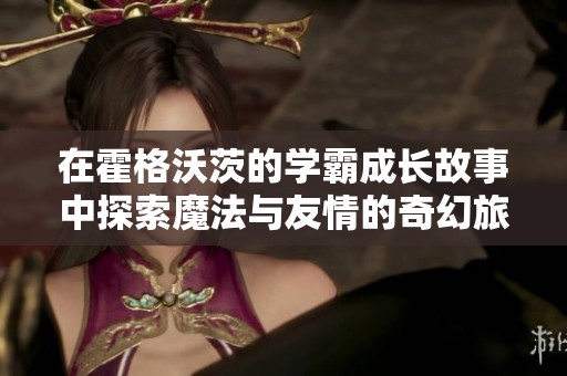 在霍格沃茨的学霸成长故事中探索魔法与友情的奇幻旅程