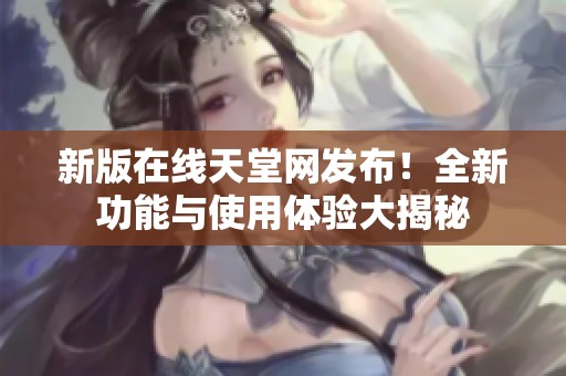 新版在线天堂网发布！全新功能与使用体验大揭秘