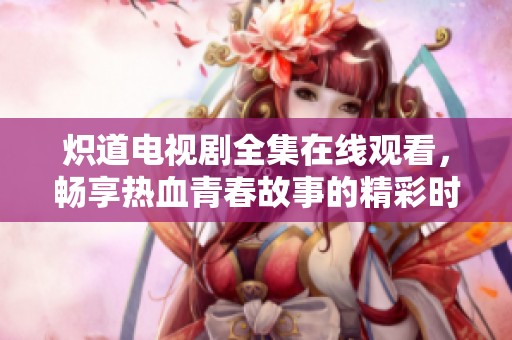 炽道电视剧全集在线观看，畅享热血青春故事的精彩时刻