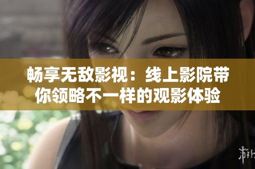畅享无敌影视：线上影院带你领略不一样的观影体验