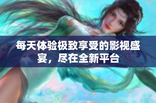 每天体验极致享受的影视盛宴，尽在全新平台