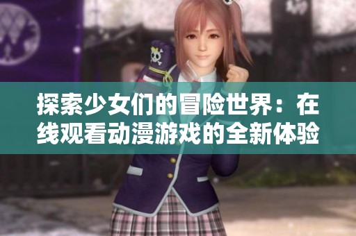 探索少女们的冒险世界：在线观看动漫游戏的全新体验