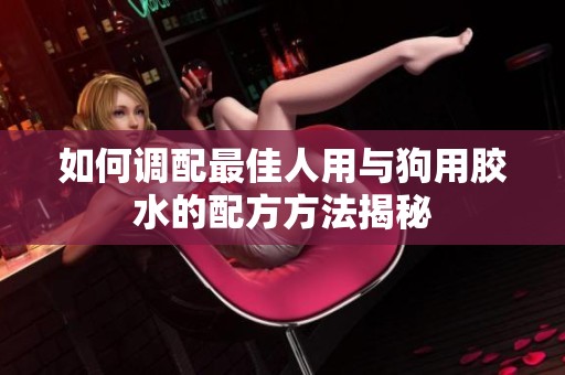 如何调配最佳人用与狗用胶水的配方方法揭秘