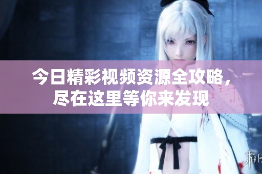今日精彩视频资源全攻略，尽在这里等你来发现
