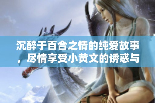 沉醉于百合之情的纯爱故事，尽情享受小黄文的诱惑与甜蜜