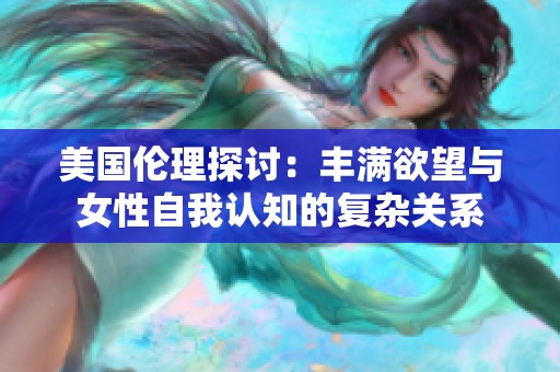美国伦理探讨：丰满欲望与女性自我认知的复杂关系