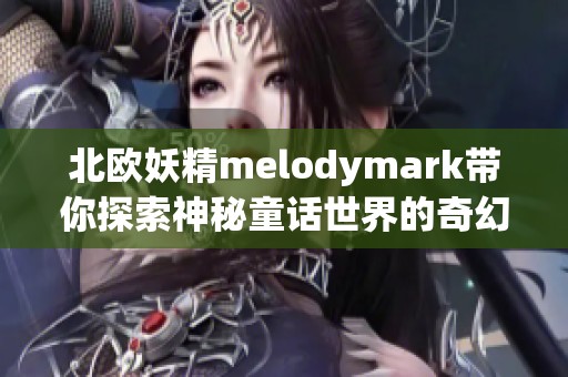 北欧妖精melodymark带你探索神秘童话世界的奇幻旅程