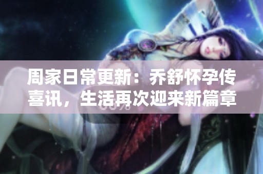 周家日常更新：乔舒怀孕传喜讯，生活再次迎来新篇章