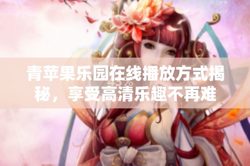青苹果乐园在线播放方式揭秘，享受高清乐趣不再难