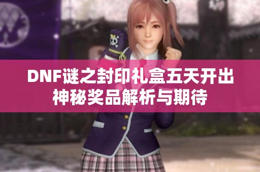 DNF谜之封印礼盒五天开出神秘奖品解析与期待