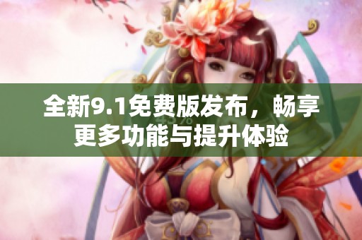 全新9.1免费版发布，畅享更多功能与提升体验