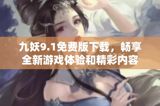 九妖9.1免费版下载，畅享全新游戏体验和精彩内容