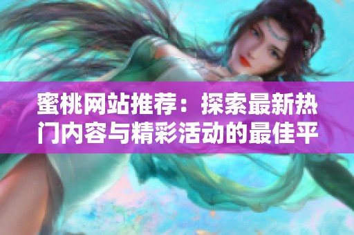 蜜桃网站推荐：探索最新热门内容与精彩活动的最佳平台